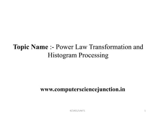 KCS401/UNIT1 1
Topic Name :- Power Law Transformation and
Histogram Processing
www.computersciencejunction.in
 
