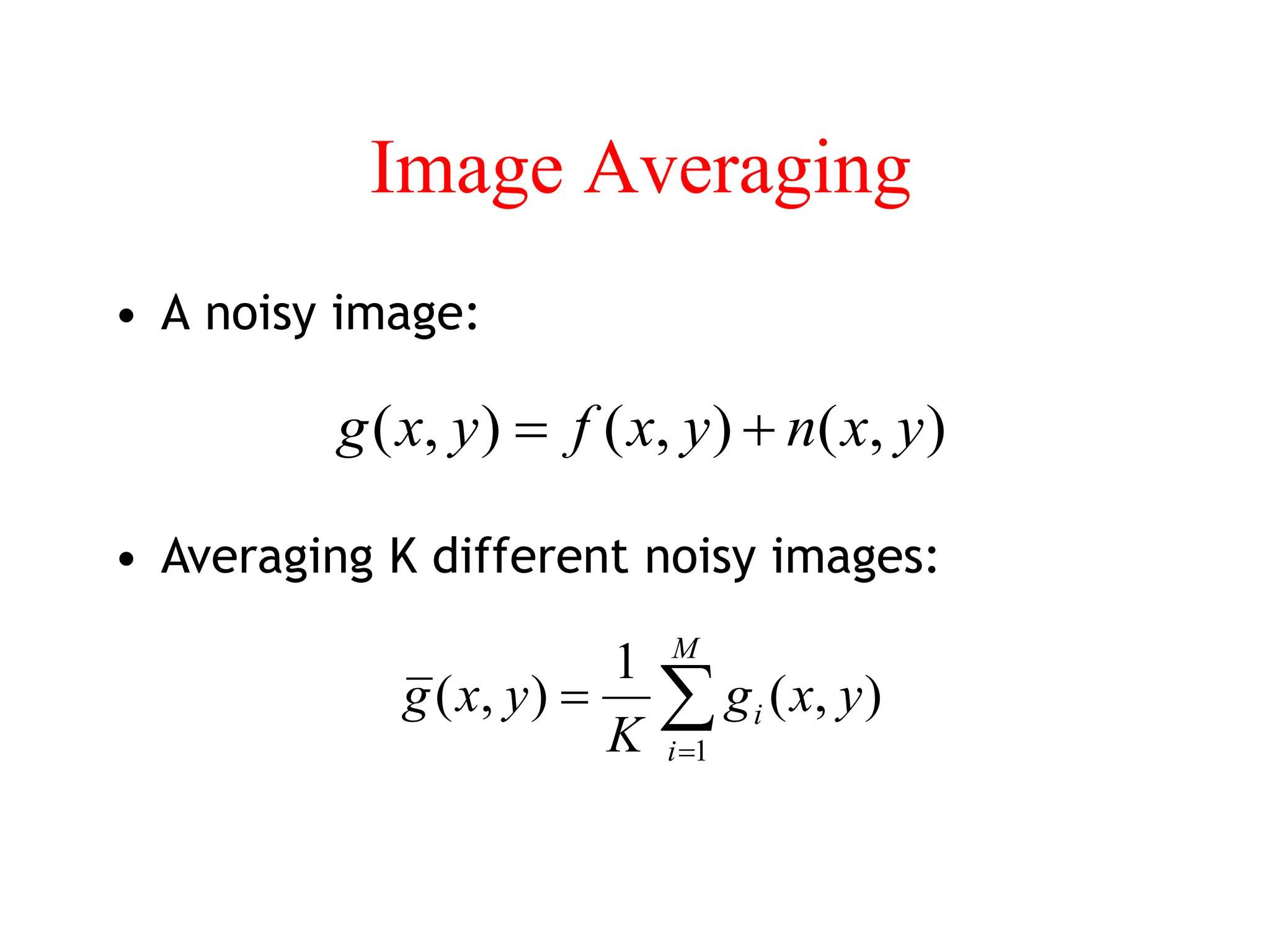 Image Averaging
• A noisy image:
)
,
(
)
,
(
)
,
( y
x
n
y
x
f
y
x
g 

• Averaging K different noisy images:



M
i
i y
x
g
K
y
x
g
1
)
,
(
1
)
,
(
 