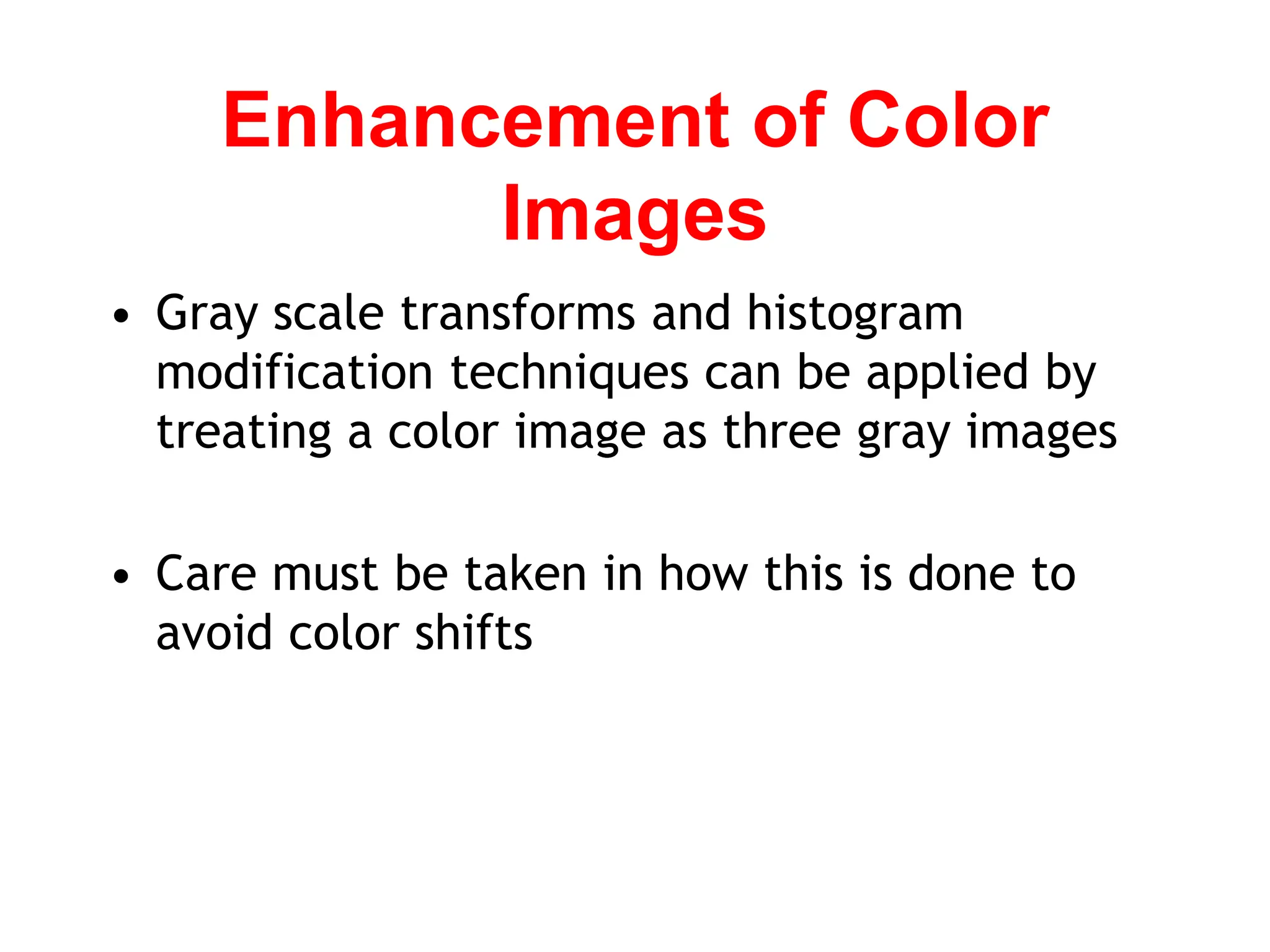 Enhancement of Color
Images
• Gray scale transforms and histogram
modification techniques can be applied by
treating a color image as three gray images
• Care must be taken in how this is done to
avoid color shifts
 