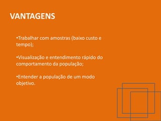 VANTAGENS

 •Trabalhar com amostras (baixo custo e
 tempo);

 •Visualização e entendimento rápido do
 comportamento da população;

 •Entender a população de um modo
 objetivo.
 
