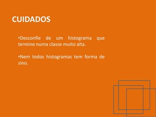 CUIDADOS

 •Desconfie de um histograma que
 termine numa classe muito alta.

 •Nem todos histogramas tem forma de
 sino.
 