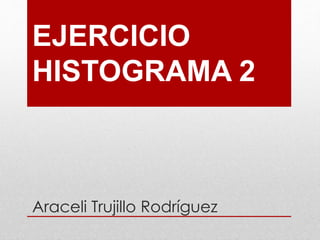 EJERCICIO
HISTOGRAMA 2
Araceli Trujillo Rodríguez
 