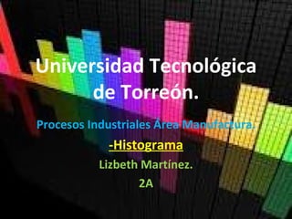 Universidad Tecnológica
      de Torreón.
Procesos Industriales Área Manufactura.
            -Histograma
           Lizbeth Martínez.
                  2A
 