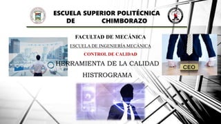 ESCUELA SUPERIOR POLITÉCNICA
DE CHIMBORAZO
FACULTAD DE MECÁNICA
ESCUELA DE INGENIERÍA MECÁNICA
CONTROL DE CALIDAD
HERRAMIENTA DE LA CALIDAD
HISTROGRAMA
 