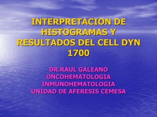 INTERPRETACION DE
     HISTOGRAMAS Y
RESULTADOS DEL CELL DYN
          1700
       DR.RAUL GALEANO
      ONCOHEMATOLOGIA
     INMUNOHEMATOLOGIA
  UNIDAD DE AFERESIS CEMESA
 