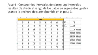 Paso 4 - Construir los intervalos de clases: Los intervalos
resultan de dividir el rango de los datos en segmentos iguales
usando la anchura de clase obtenida en el paso 3.
 