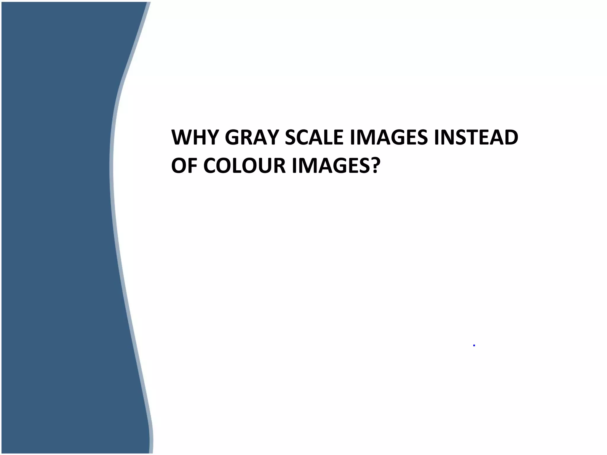 d
WHY GRAY SCALE IMAGES INSTEAD
OF COLOUR IMAGES?
.
 