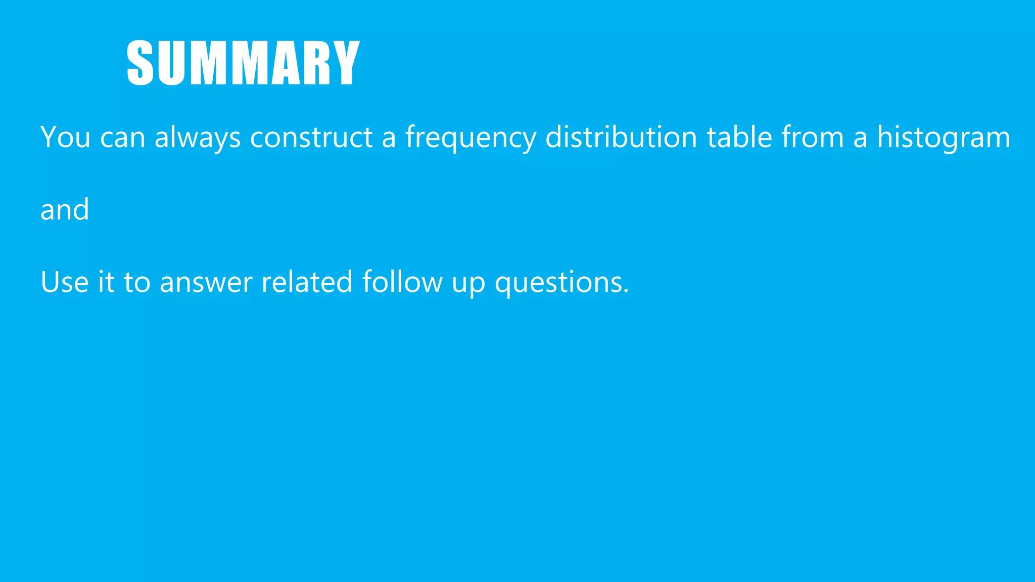 SUMMARY
You can always construct a frequency distribution table from a histogram
and
Use it to answer related follow up questions.
 
