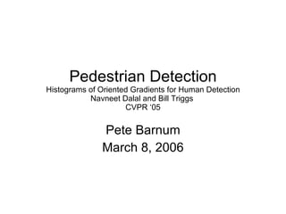 Pedestrian Detection Histograms of Oriented Gradients for Human Detection Navneet Dalal and Bill Triggs  CVPR ‘05 Pete Barnum March 8, 2006 