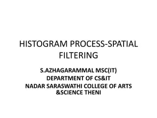 HISTOGRAM PROCESS-SPATIAL
FILTERING
S.AZHAGARAMMAL MSC(IT)
DEPARTMENT OF CS&IT
NADAR SARASWATHI COLLEGE OF ARTS
&SCIENCE THENI
 