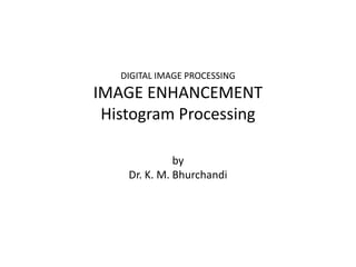 DIGITAL IMAGE PROCESSING
IMAGE ENHANCEMENT
Histogram Processing
by
Dr. K. M. Bhurchandi
 