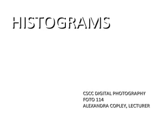 HISTOGRAMS


       CSCC DIGITAL PHOTOGRAPHY
       FOTO 114
       ALEXANDRA COPLEY, LECTURER
 