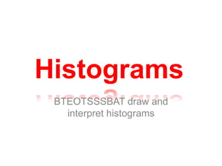 Histograms
 BTEOTSSSBAT draw and
   interpret histograms
 