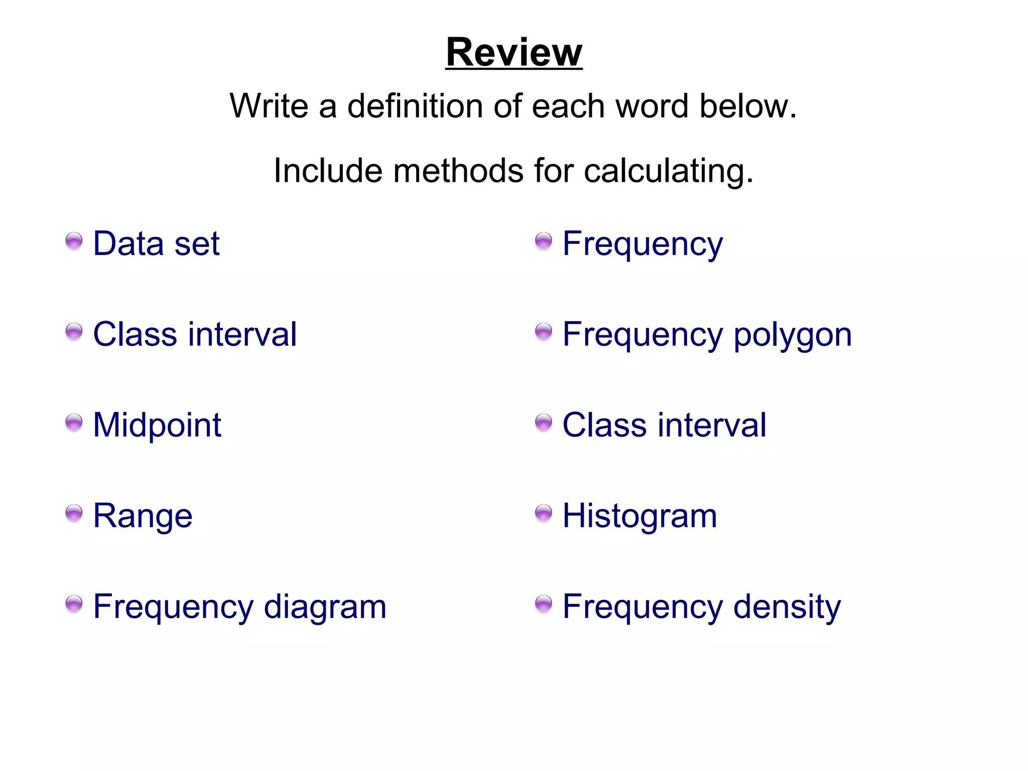 Review
Write a definition of each word below.
Include methods for calculating.
Data set

Frequency

Class interval

Frequency polygon

Midpoint

Class interval

Range

Histogram

Frequency diagram

Frequency density

 