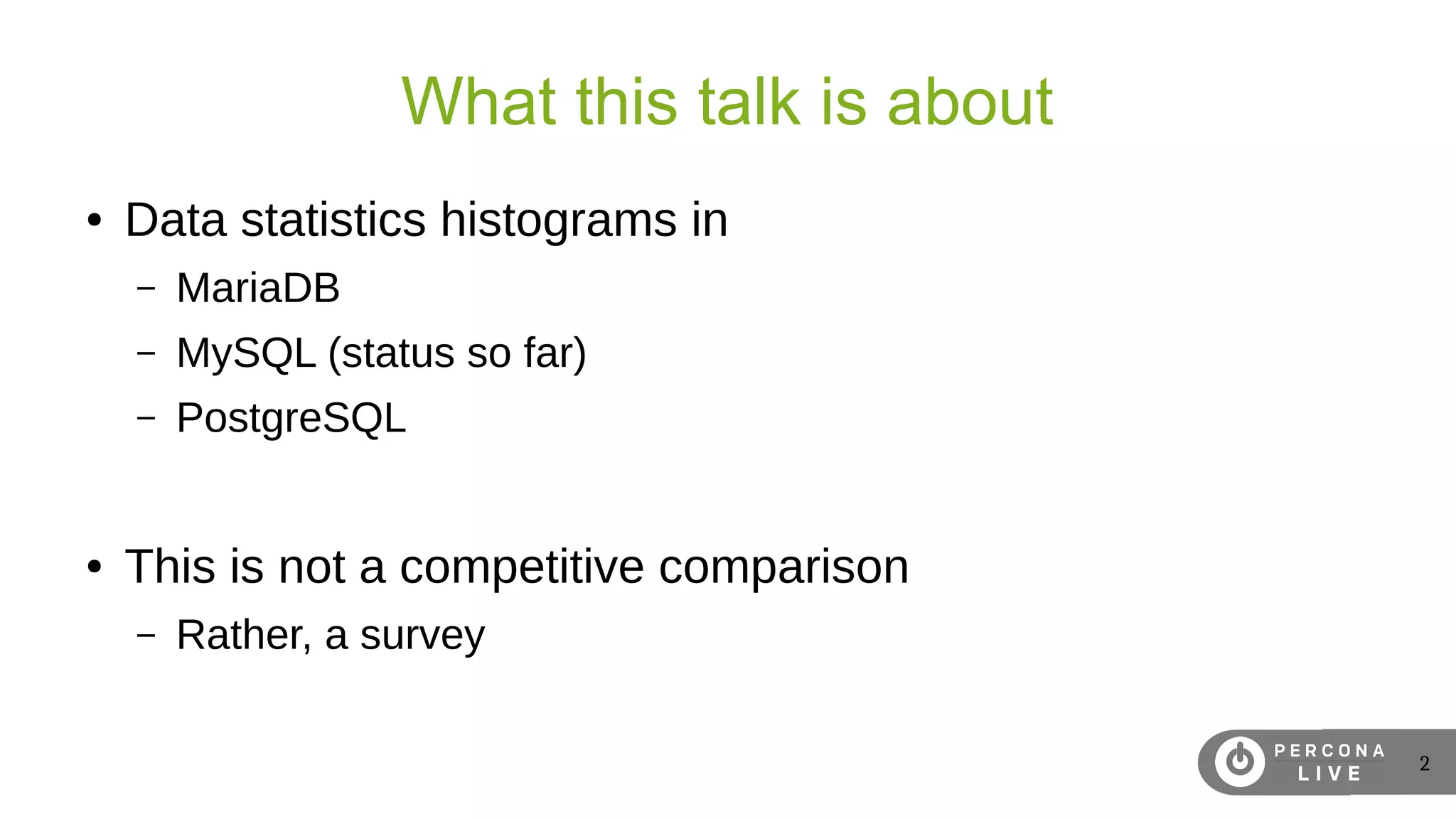 2
What this talk is about
● Data statistics histograms in
– MariaDB
– MySQL (status so far)
– PostgreSQL
● This is not a competitive comparison
– Rather, a survey
 
