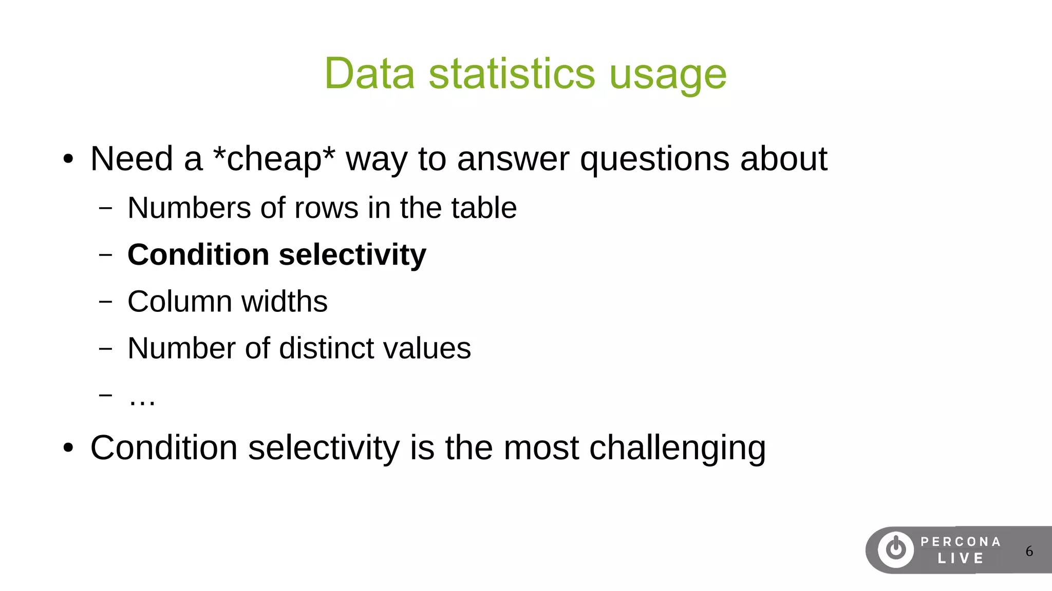 6
Data statistics usage
● Need a *cheap* way to answer questions about
– Numbers of rows in the table
– Condition selectivity
– Column widths
– Number of distinct values
– …
● Condition selectivity is the most challenging
 