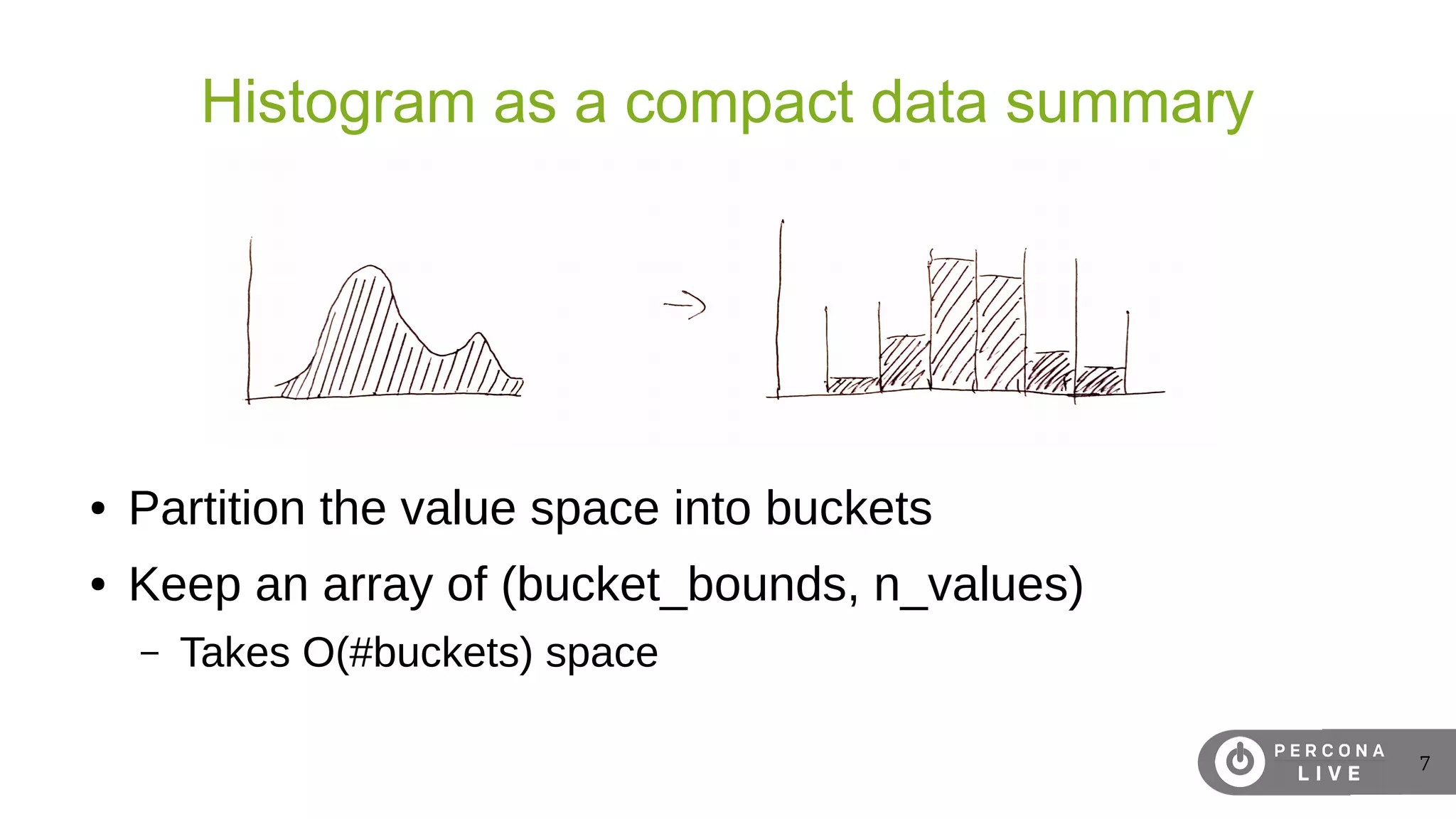 7
Histogram as a compact data summary
● Partition the value space into buckets
● Keep an array of (bucket_bounds, n_values)
– Takes O(#buckets) space
 
