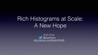 Rich Histograms at Scale:
A New Hope
Evan Chan
@evanfchan
http://github.com/ﬁlodb/FiloDB
 