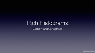 This is not a contribution
Rich Histograms
Usability and Correctness
 