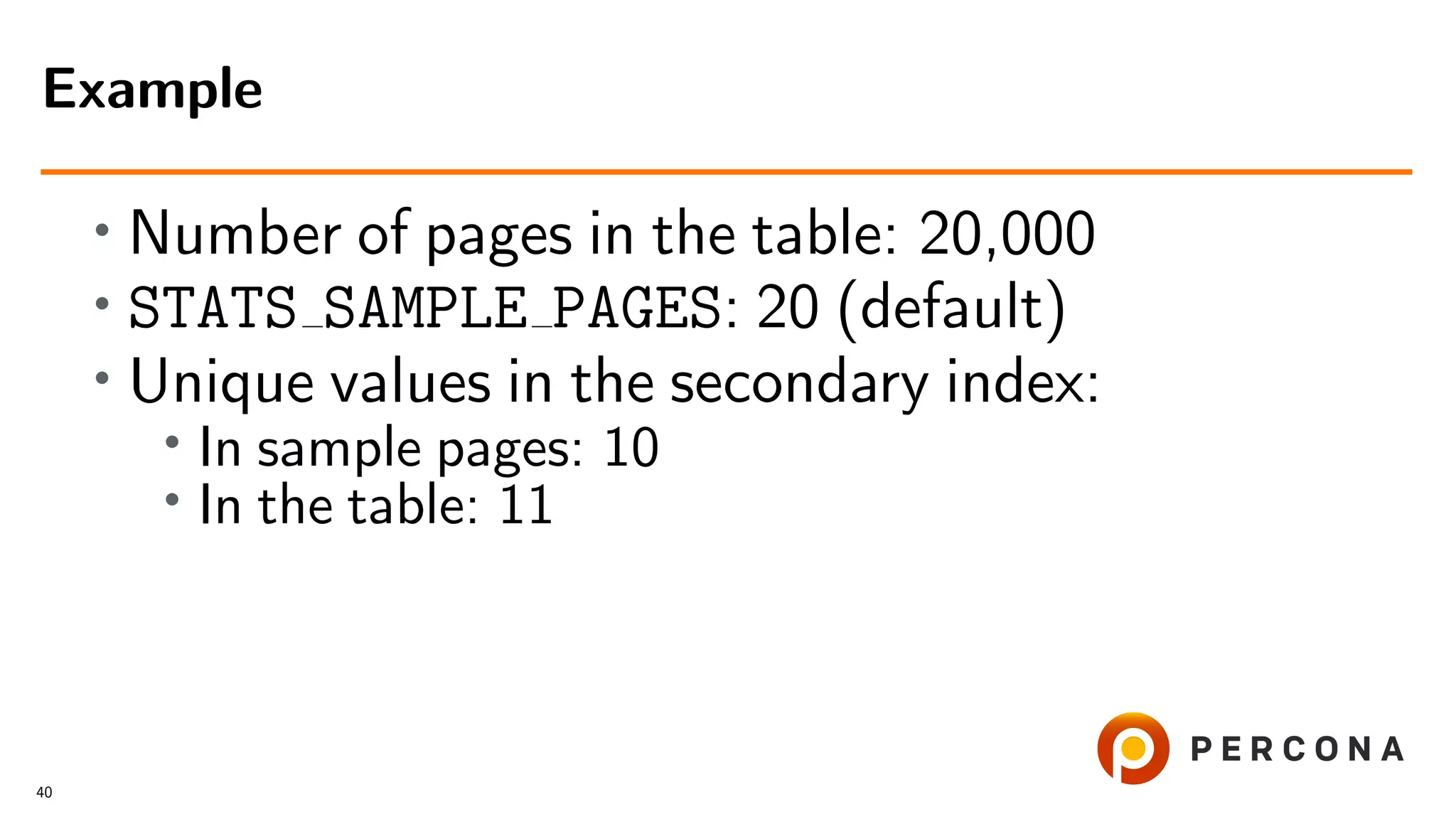 • Number of pages in the table: 20,000
• STATS SAMPLE PAGES: 20 (default)
• Unique values in the secondary index:
• In sample pages: 10
• In the table: 11
Example
40
 
