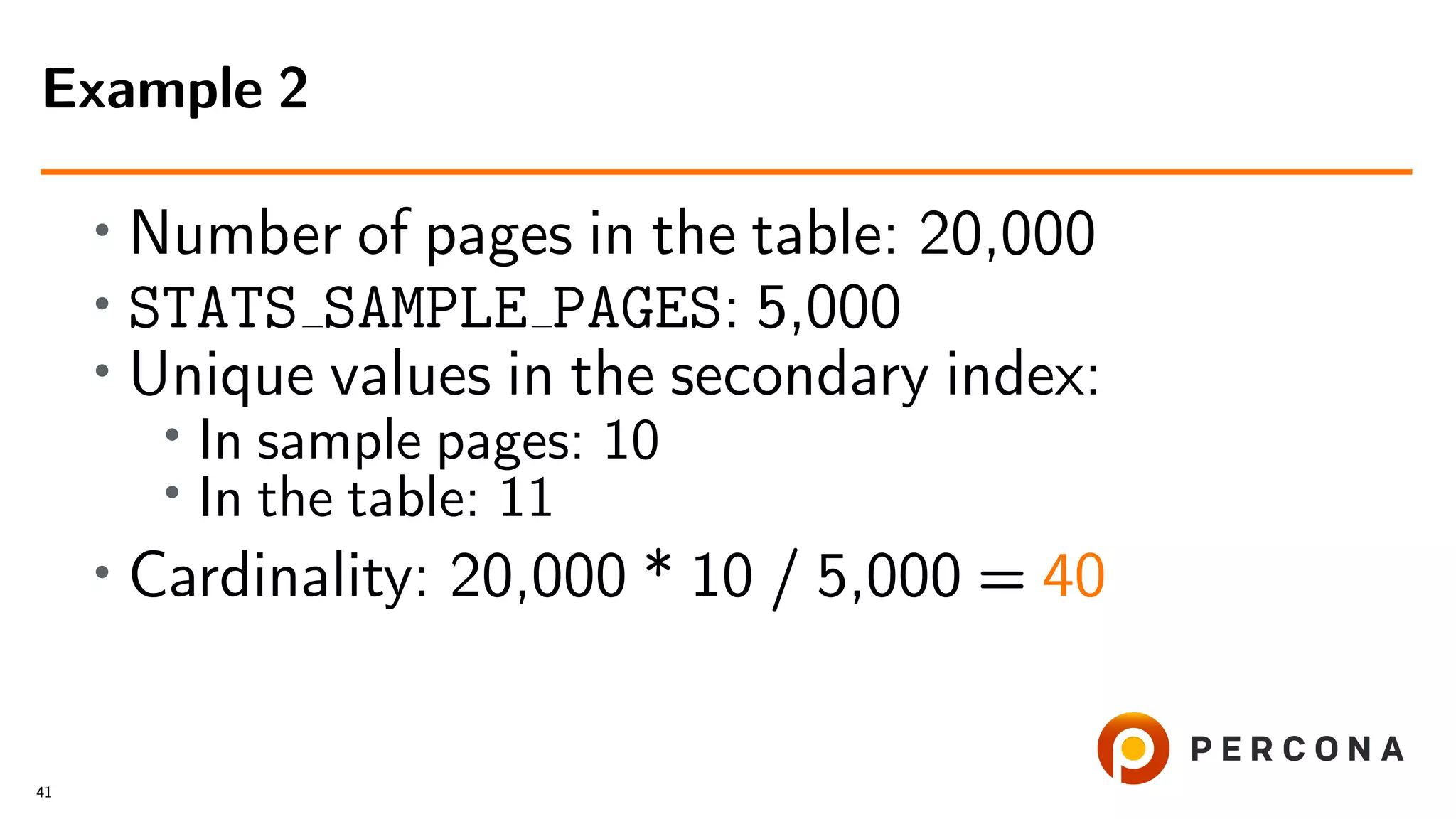 • Number of pages in the table: 20,000
• STATS SAMPLE PAGES: 5,000
•
Unique values in the secondary index:
• In sample pages: 10
•
In the table: 11
• Cardinality: 20,000 * 10 / 5,000 = 40
Example 2
41
 