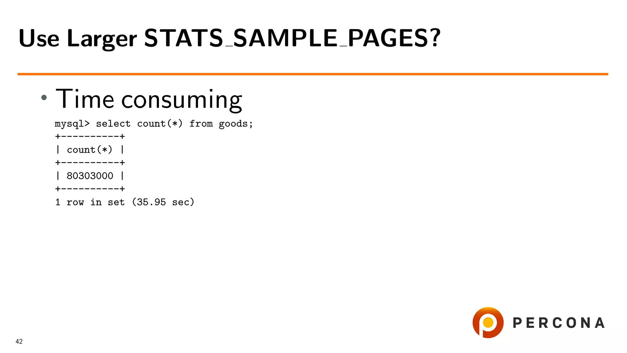 • Time consuming
mysql> select count(*) from goods;
+----------+
| count(*) |
+----------+
| 80303000 |
+----------+
1 row in set (35.95 sec)
Use Larger STATS SAMPLE PAGES?
42
 