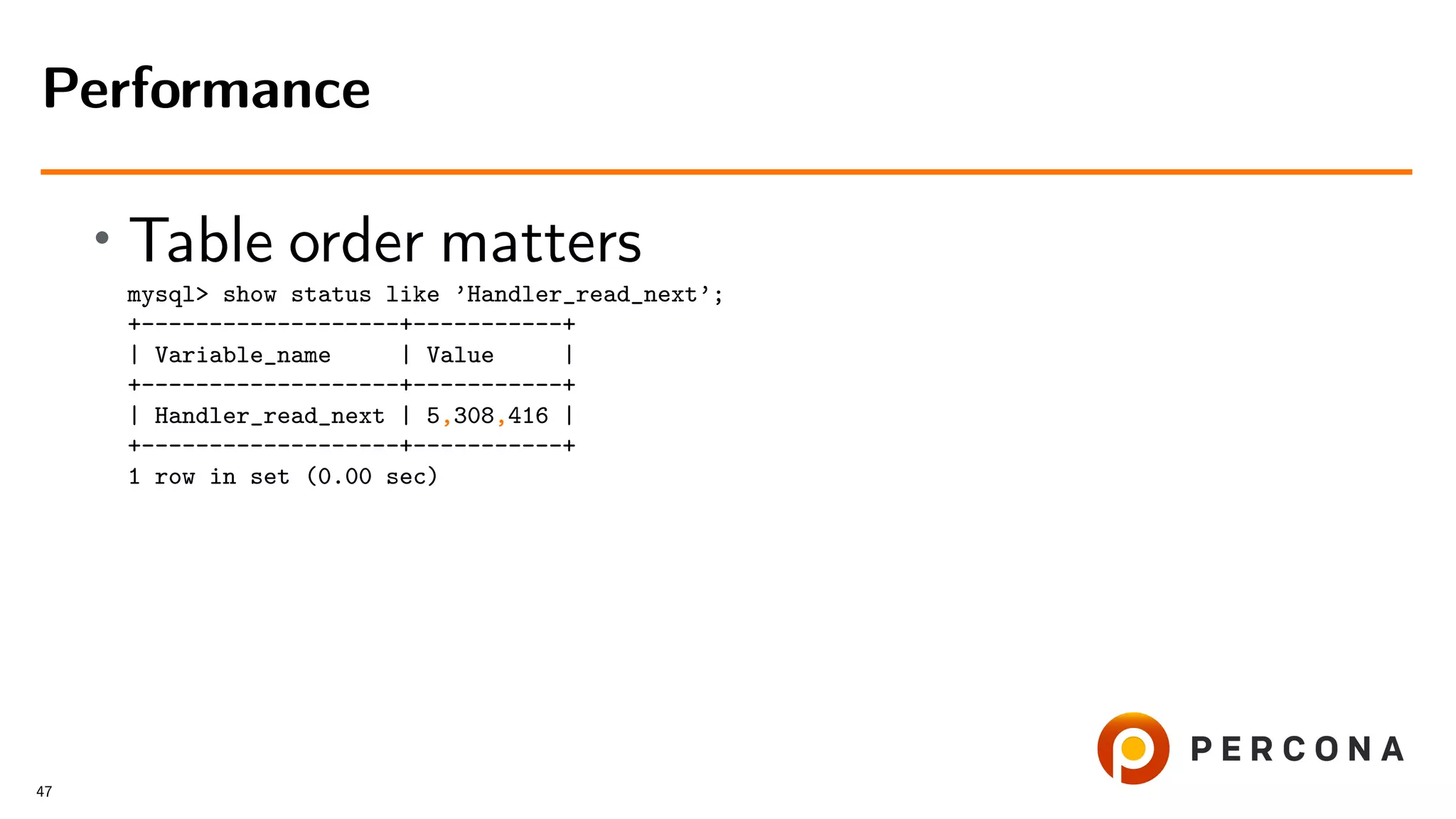 • Table order matters
mysql> show status like ’Handler_read_next’;
+-------------------+-----------+
| Variable_name | Value |
+-------------------+-----------+
| Handler_read_next | 5,308,416 |
+-------------------+-----------+
1 row in set (0.00 sec)
Performance
47
 