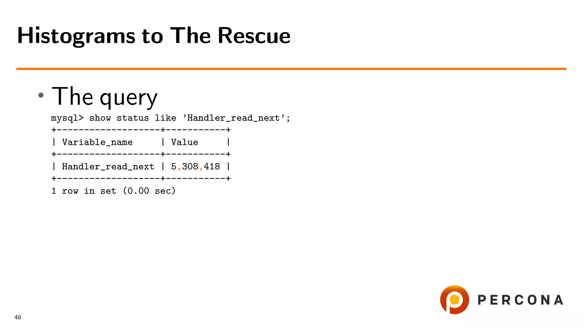 • The query
mysql> show status like ’Handler_read_next’;
+-------------------+-----------+
| Variable_name | Value |
+-------------------+-----------+
| Handler_read_next | 5,308,418 |
+-------------------+-----------+
1 row in set (0.00 sec)
Histograms to The Rescue
48
 