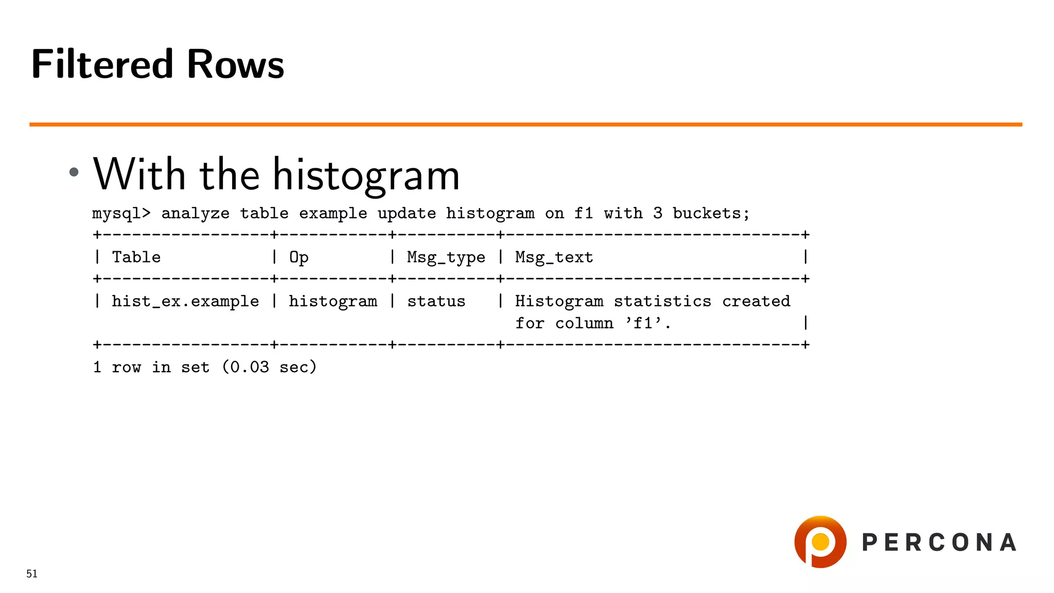 • With the histogram
mysql> analyze table example update histogram on f1 with 3 buckets;
+-----------------+-----------+----------+------------------------------+
| Table | Op | Msg_type | Msg_text |
+-----------------+-----------+----------+------------------------------+
| hist_ex.example | histogram | status | Histogram statistics created
for column ’f1’. |
+-----------------+-----------+----------+------------------------------+
1 row in set (0.03 sec)
Filtered Rows
51
 