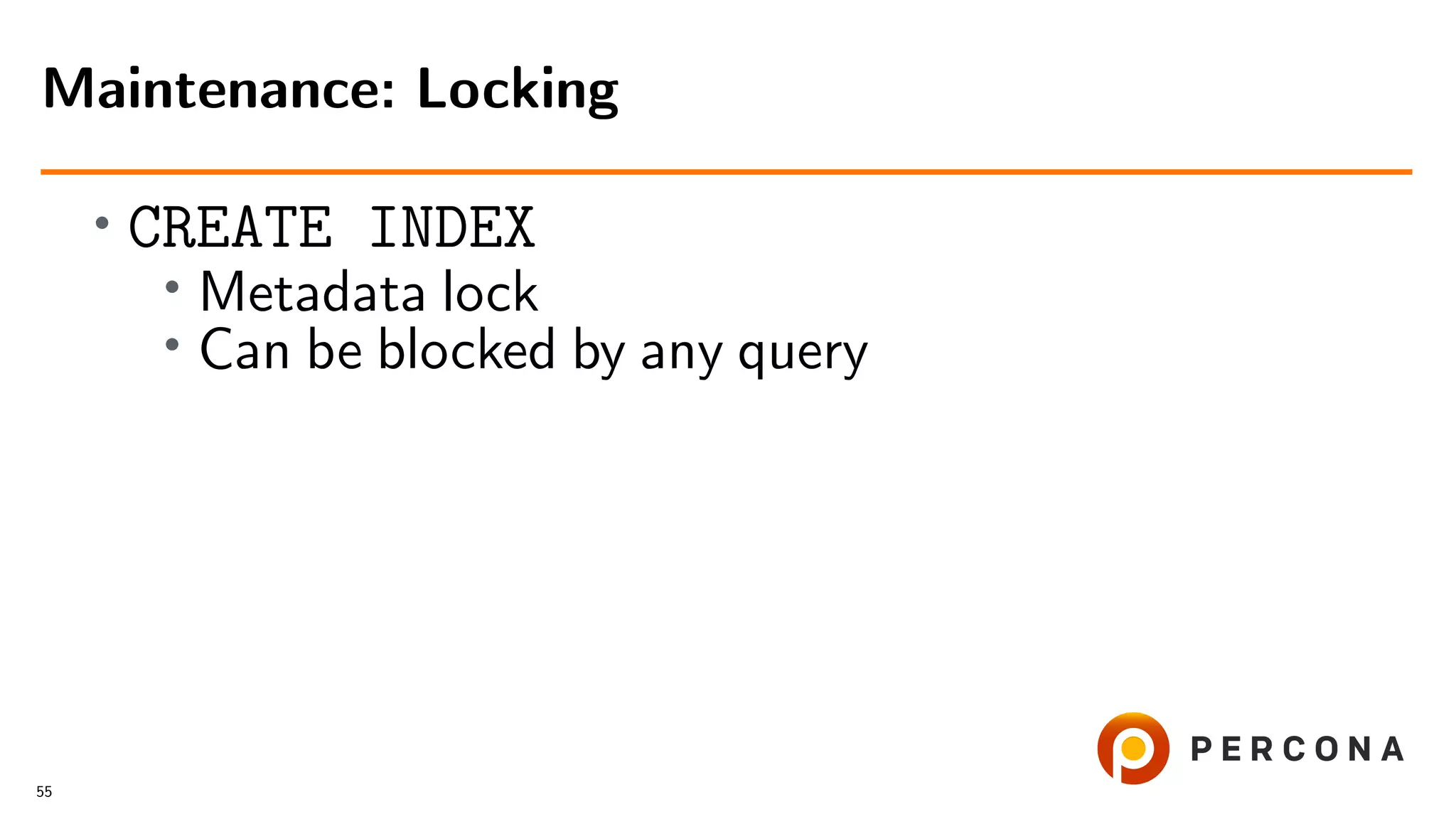 •
CREATE INDEX
• Metadata lock
•
Can be blocked by any query
Maintenance: Locking
55
 