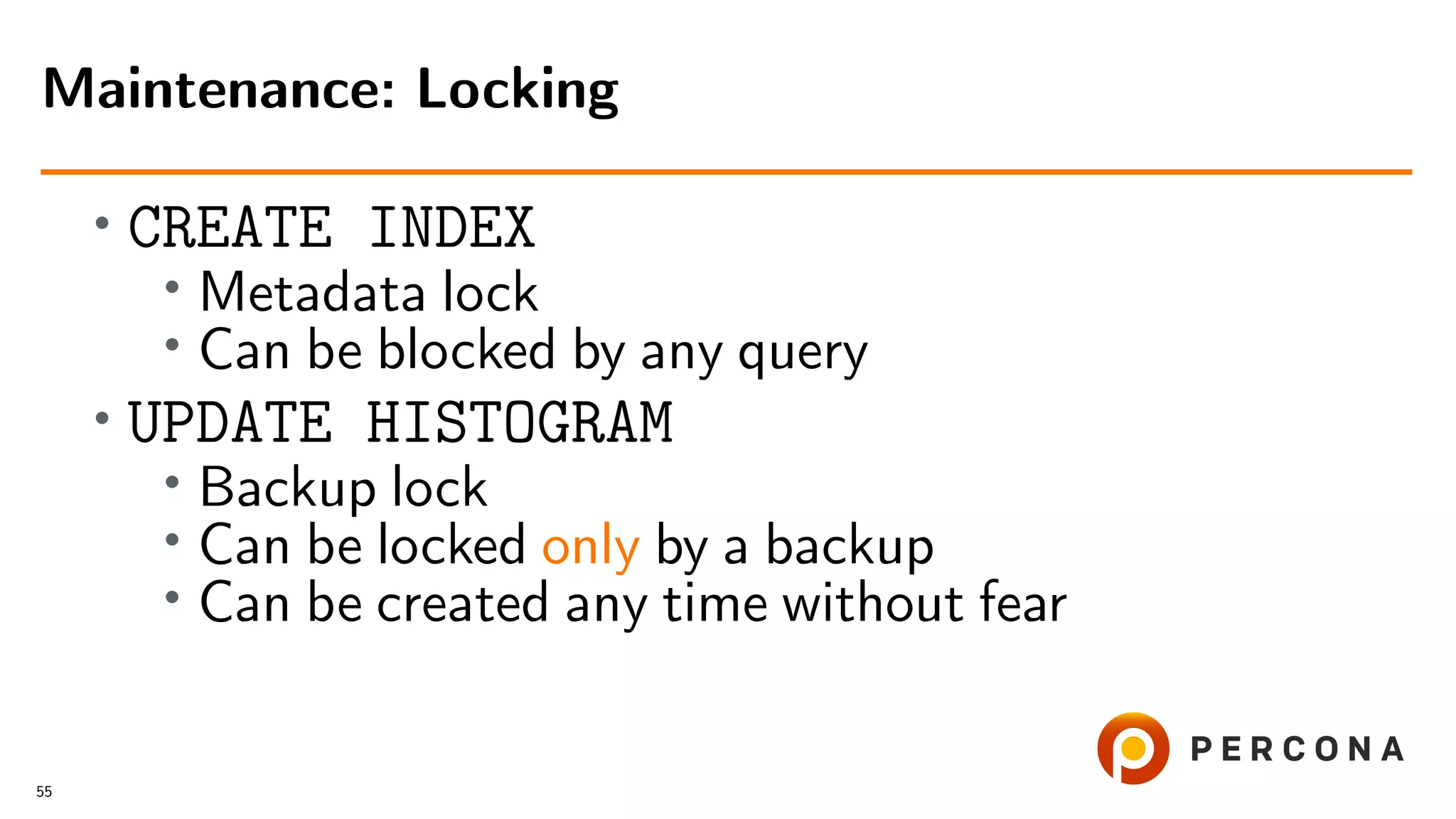 •
CREATE INDEX
• Metadata lock
•
Can be blocked by any query
• UPDATE HISTOGRAM
• Backup lock
• Can be locked only by a backup
•
Can be created any time without fear
Maintenance: Locking
55
 