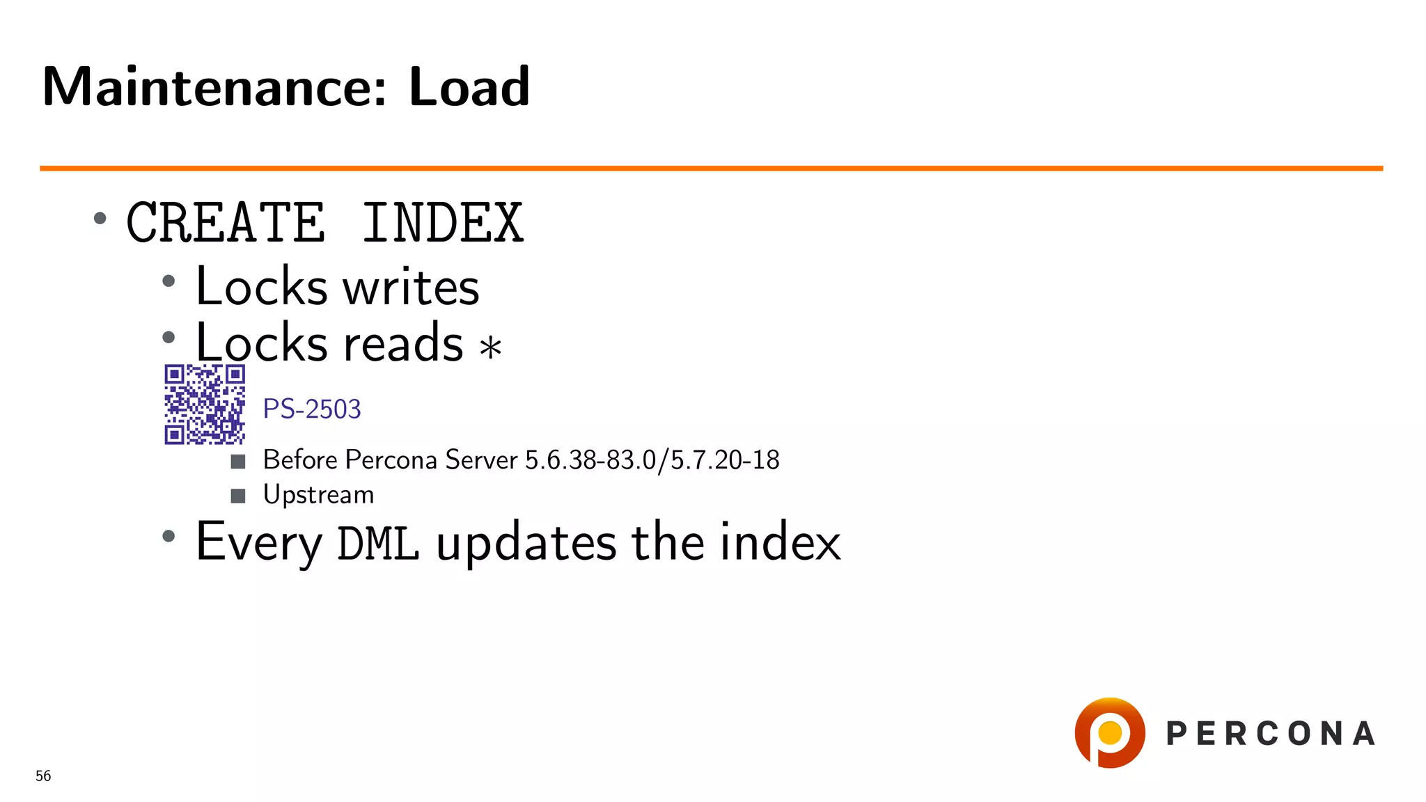•
CREATE INDEX
• Locks writes
•
Locks reads ∗
PS-2503
Before Percona Server 5.6.38-83.0/5.7.20-18
Upstream
• Every DML updates the index
Maintenance: Load
56
 