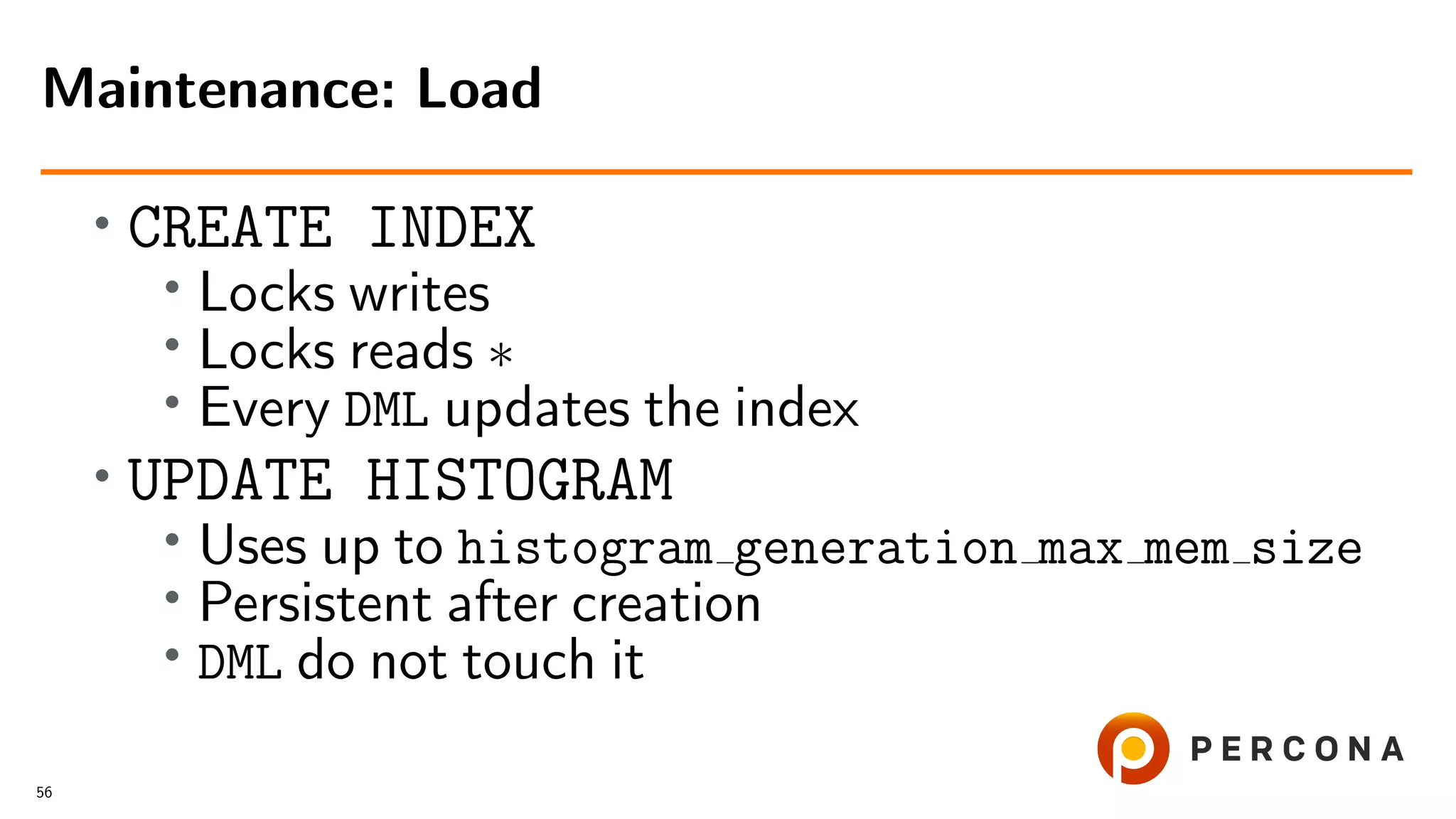 •
CREATE INDEX
• Locks writes
•
Locks reads ∗
•
Every DML updates the index
•
UPDATE HISTOGRAM
• Uses up to histogram generation max mem size
•
Persistent after creation
• DML do not touch it
Maintenance: Load
56
 