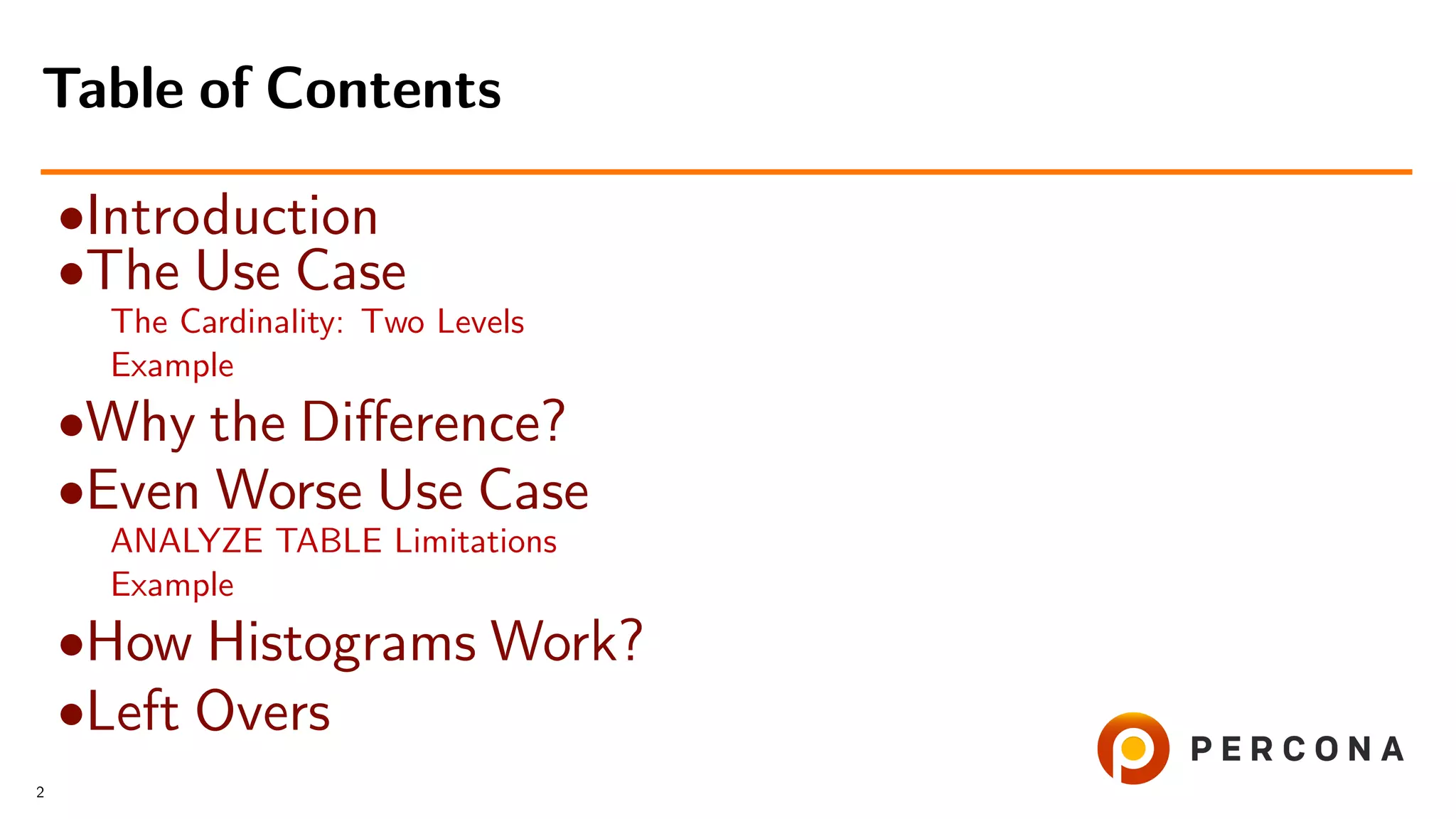 •Introduction
•The Use Case
The Cardinality: Two Levels
Example
•Why the Diﬀerence?
•Even Worse Use Case
ANALYZE TABLE Limitations
Example
•How Histograms Work?
•Left Overs
Table of Contents
2
 