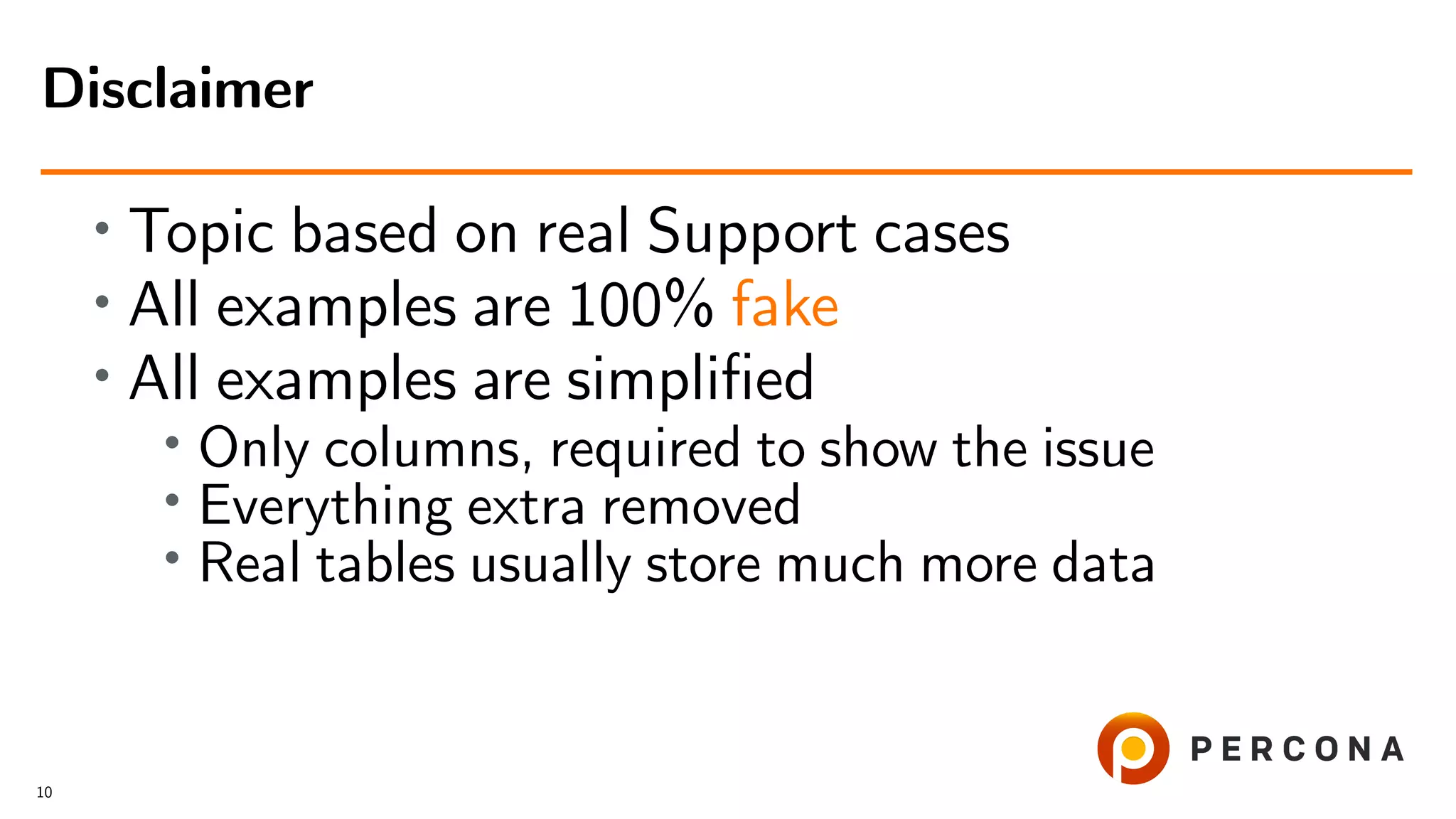 • Topic based on real Support cases
• All examples are 100% fake
• All examples are simpliﬁed
• Only columns, required to show the issue
•
Everything extra removed
• Real tables usually store much more data
Disclaimer
10
 