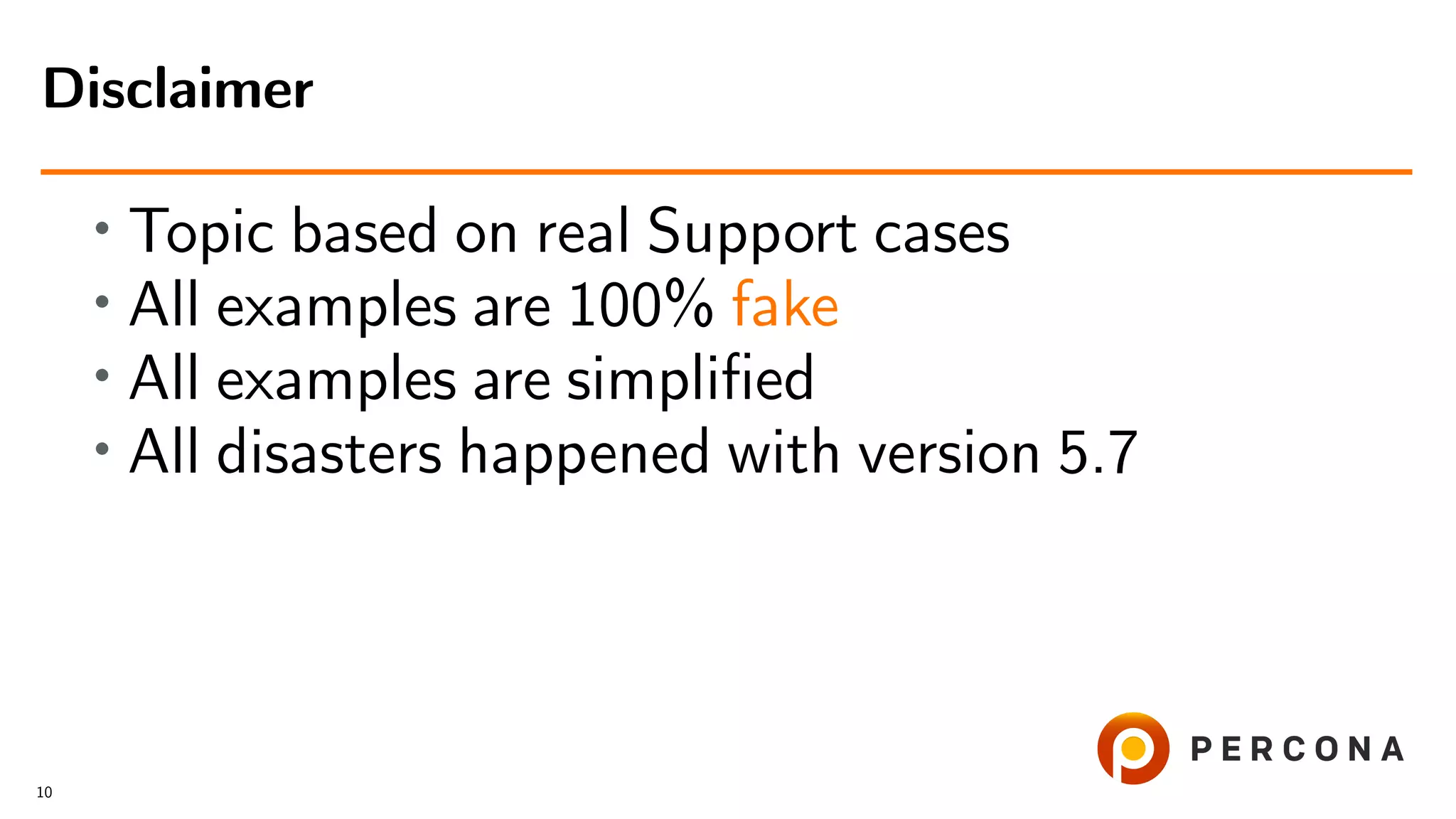 • Topic based on real Support cases
• All examples are 100% fake
• All examples are simpliﬁed
• All disasters happened with version 5.7
Disclaimer
10
 