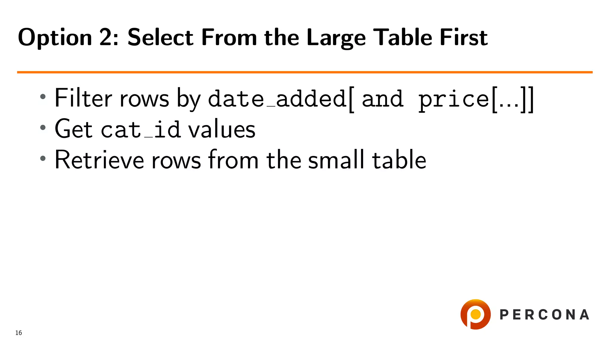 • Filter rows by date added[ and price[...]]
• Get cat id values
• Retrieve rows from the small table
Option 2: Select From the Large Table First
16
 