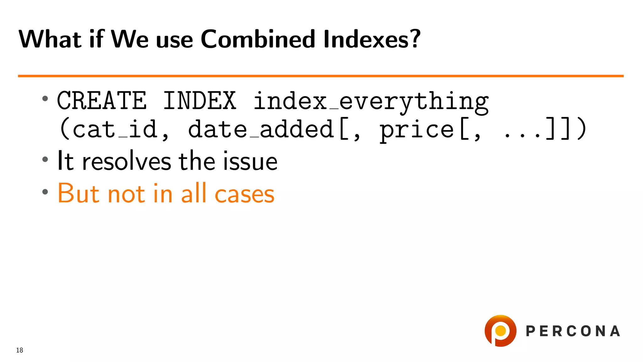 •
CREATE INDEX index everything
(cat id, date added[, price[, ...]])
• It resolves the issue
• But not in all cases
What if We use Combined Indexes?
18
 