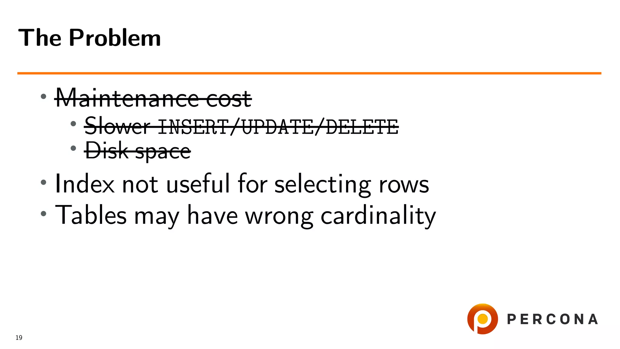 • Maintenance cost
•
Slower INSERT/UPDATE/DELETE
• Disk space
• Index not useful for selecting rows
• Tables may have wrong cardinality
The Problem
19
 
