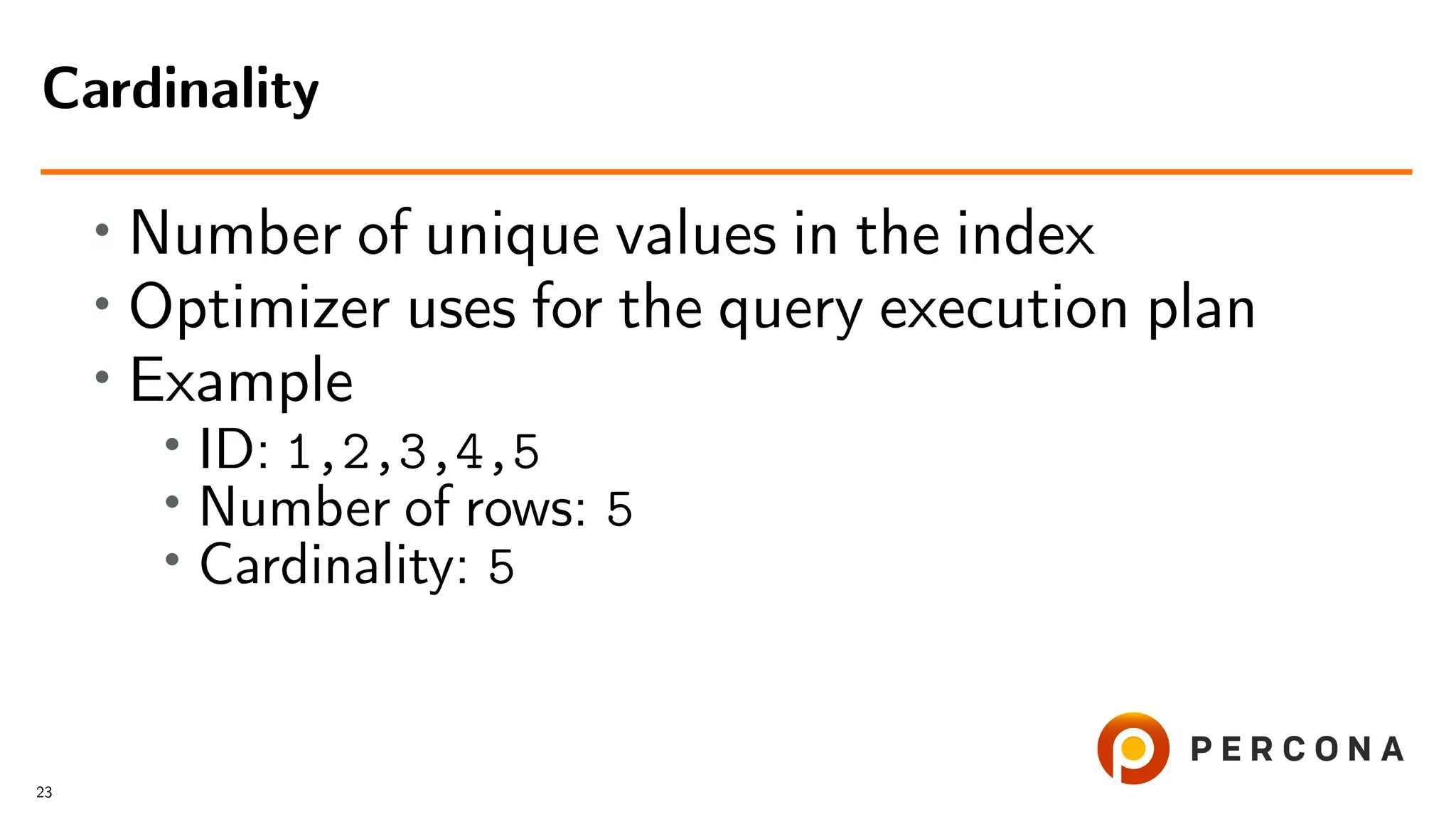 • Number of unique values in the index
• Optimizer uses for the query execution plan
• Example
• ID: 1,2,3,4,5
•
Number of rows: 5
• Cardinality: 5
Cardinality
23
 
