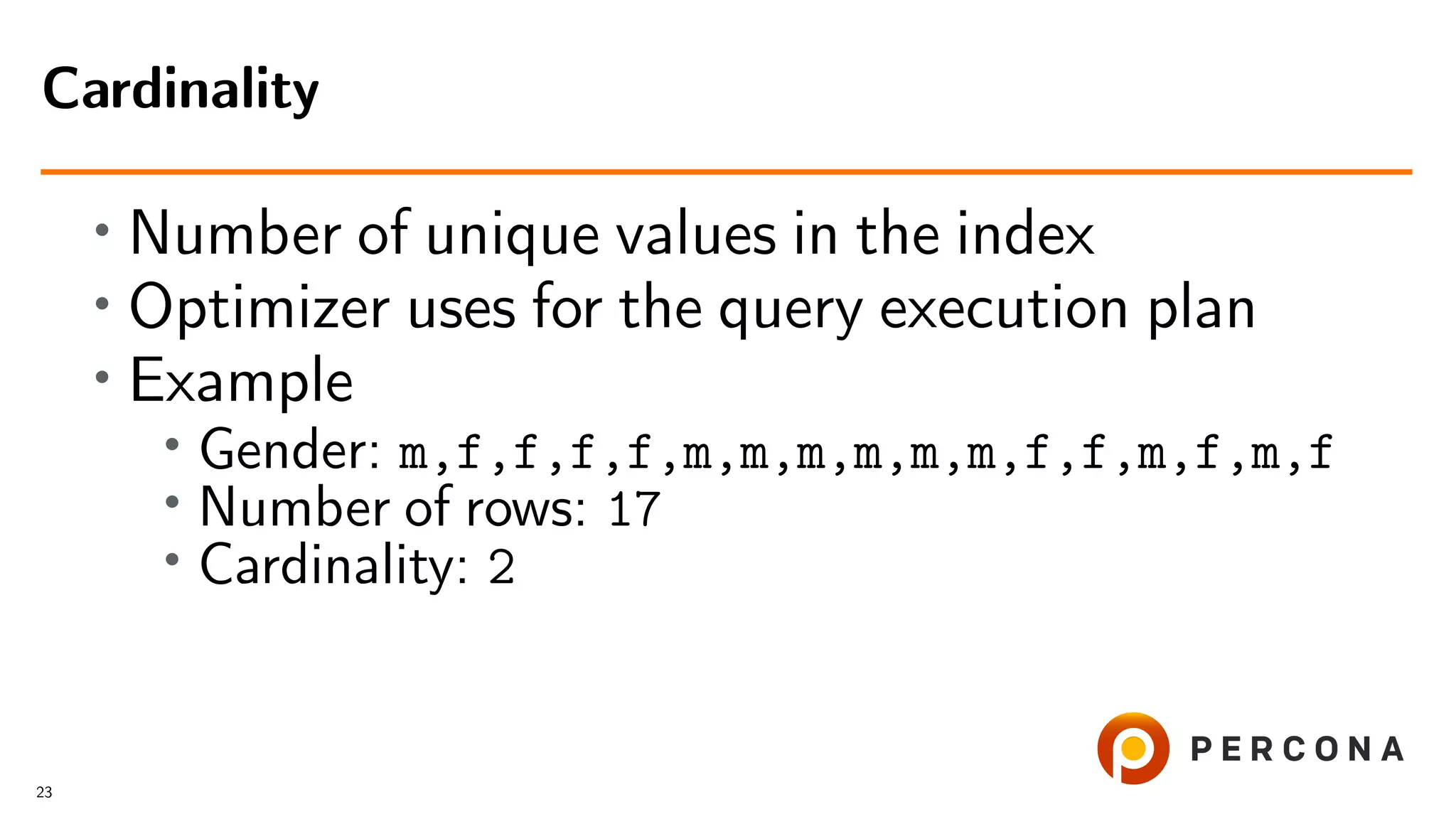 • Number of unique values in the index
• Optimizer uses for the query execution plan
• Example
• Gender: m,f,f,f,f,m,m,m,m,m,m,f,f,m,f,m,f
•
Number of rows: 17
• Cardinality: 2
Cardinality
23
 