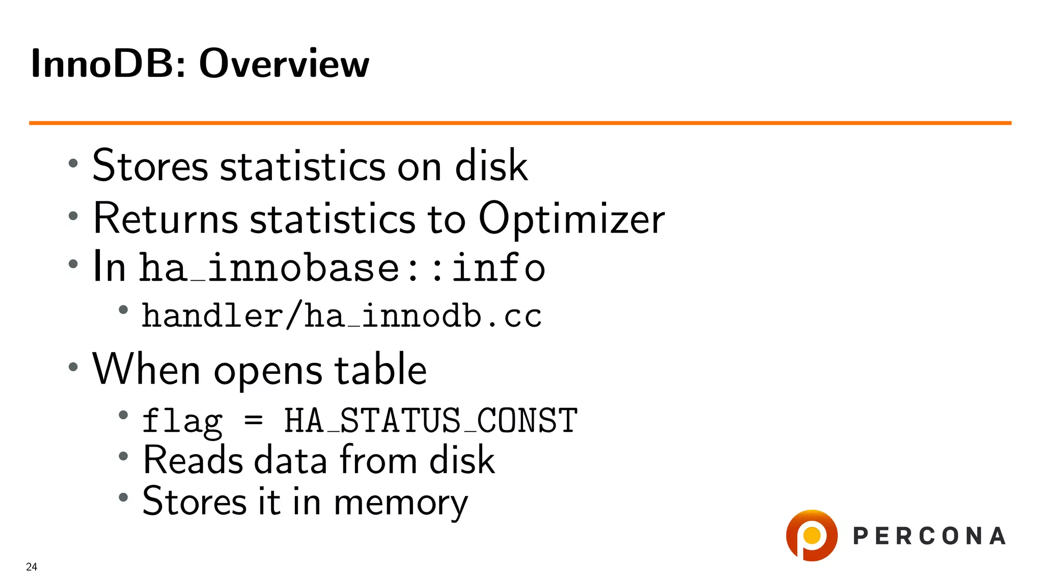 • Stores statistics on disk
• Returns statistics to Optimizer
• In ha innobase::info
• handler/ha innodb.cc
•
When opens table
• flag = HA STATUS CONST
• Reads data from disk
•
Stores it in memory
InnoDB: Overview
24
 