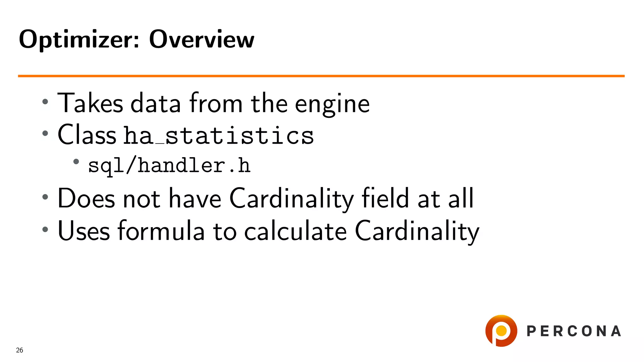 • Takes data from the engine
• Class ha statistics
•
sql/handler.h
• Does not have Cardinality ﬁeld at all
• Uses formula to calculate Cardinality
Optimizer: Overview
26
 