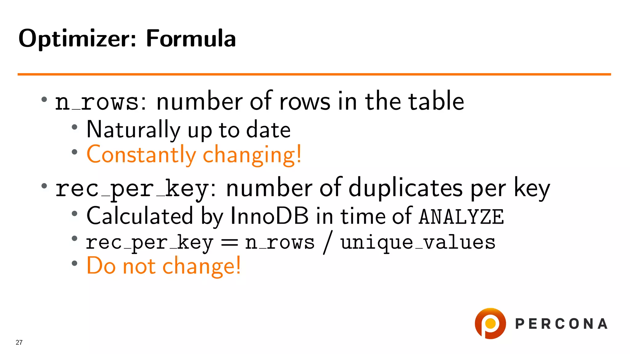 • n rows: number of rows in the table
• Naturally up to date
• Constantly changing!
• rec per key: number of duplicates per key
•
Calculated by InnoDB in time of ANALYZE
• rec per key = n rows / unique values
• Do not change!
Optimizer: Formula
27
 