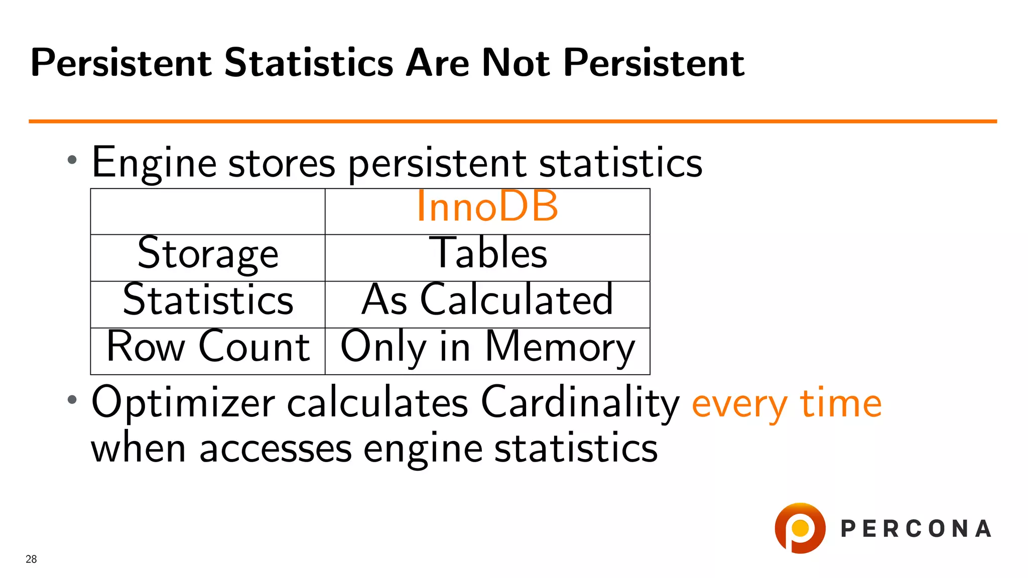 • Engine stores persistent statistics
InnoDB
Storage Tables
Statistics As Calculated
Row Count Only in Memory
• Optimizer calculates Cardinality every time
when accesses engine statistics
Persistent Statistics Are Not Persistent
28
 