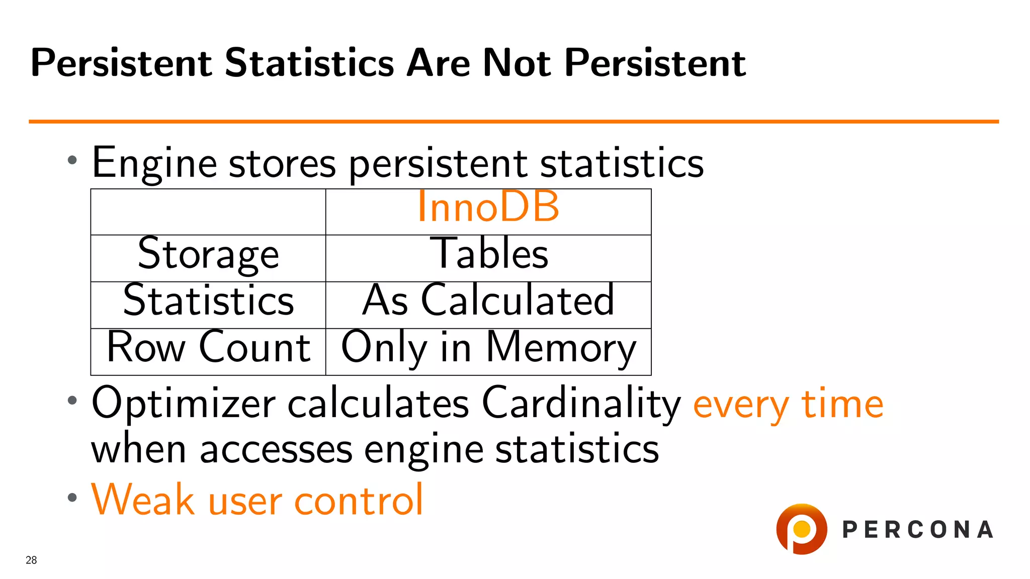 • Engine stores persistent statistics
InnoDB
Storage Tables
Statistics As Calculated
Row Count Only in Memory
• Optimizer calculates Cardinality every time
when accesses engine statistics
•
Weak user control
Persistent Statistics Are Not Persistent
28
 