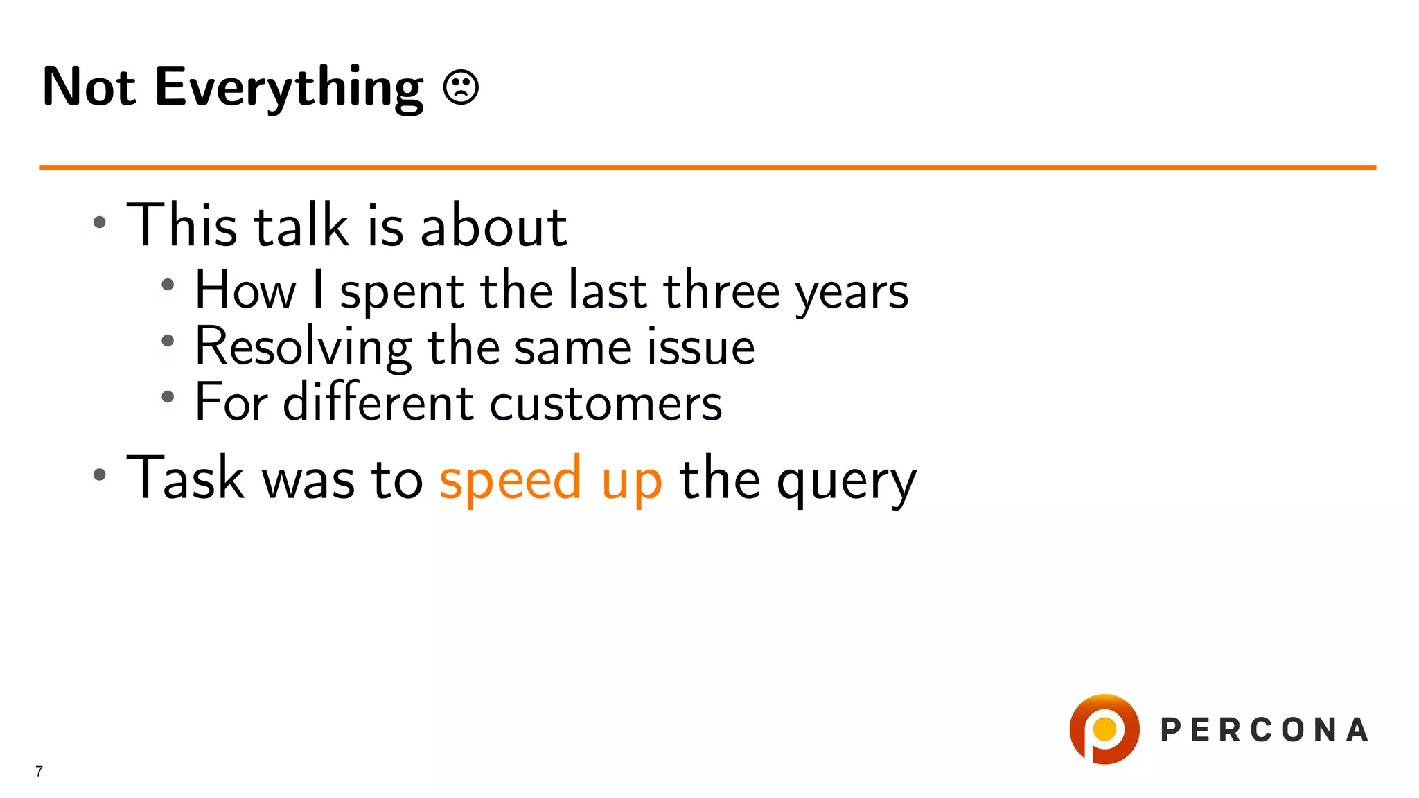 • This talk is about
•
How I spent the last three years
• Resolving the same issue
• For diﬀerent customers
•
Task was to speed up the query
Not Everything
7
 