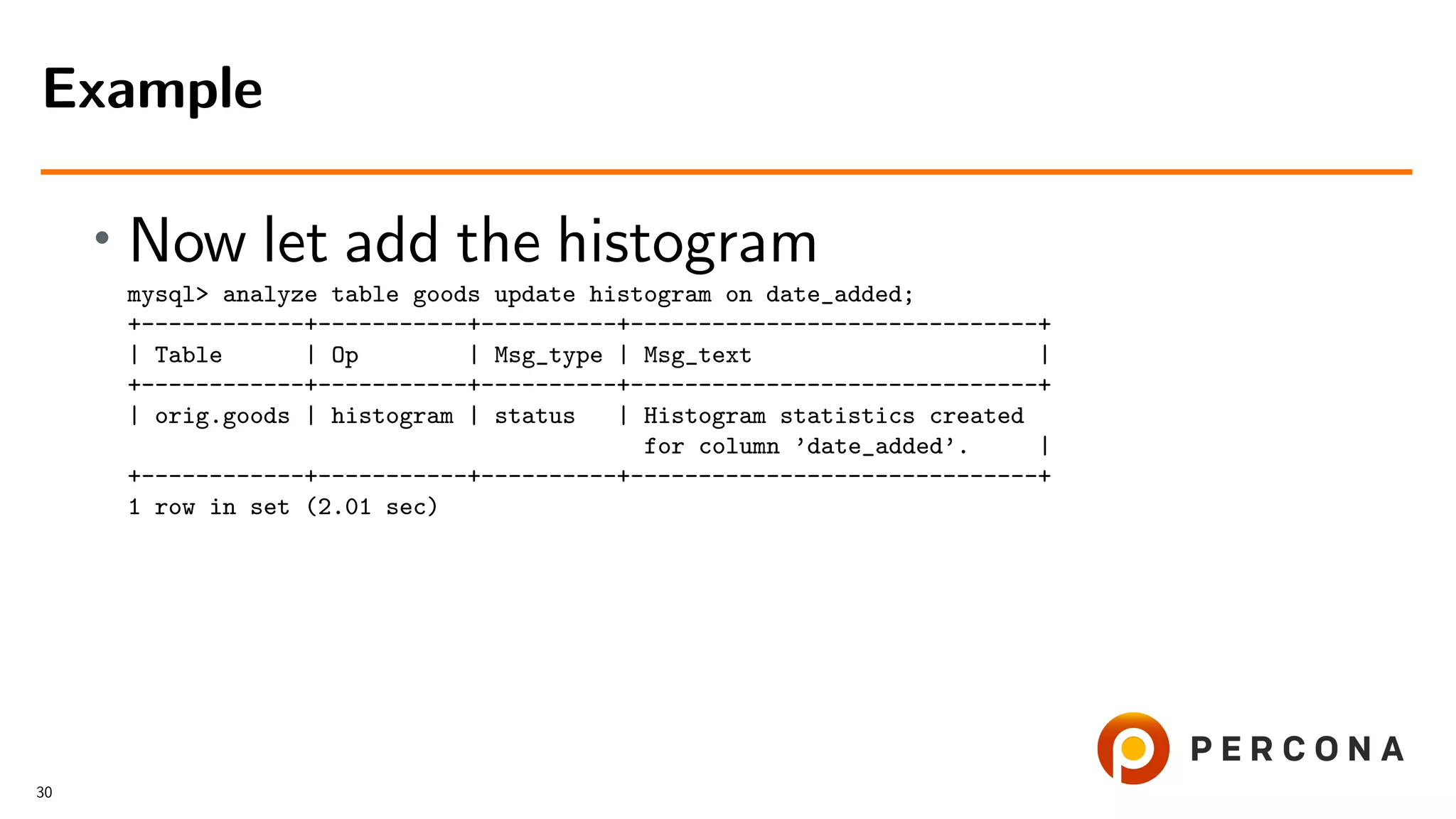 • Now let add the histogram
mysql> analyze table goods update histogram on date_added;
+------------+-----------+----------+------------------------------+
| Table | Op | Msg_type | Msg_text |
+------------+-----------+----------+------------------------------+
| orig.goods | histogram | status | Histogram statistics created
for column ’date_added’. |
+------------+-----------+----------+------------------------------+
1 row in set (2.01 sec)
Example
30
 