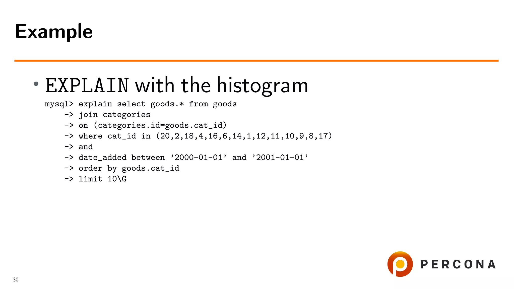 • EXPLAIN with the histogram
mysql> explain select goods.* from goods
-> join categories
-> on (categories.id=goods.cat_id)
-> where cat_id in (20,2,18,4,16,6,14,1,12,11,10,9,8,17)
-> and
-> date_added between ’2000-01-01’ and ’2001-01-01’
-> order by goods.cat_id
-> limit 10G
Example
30
 