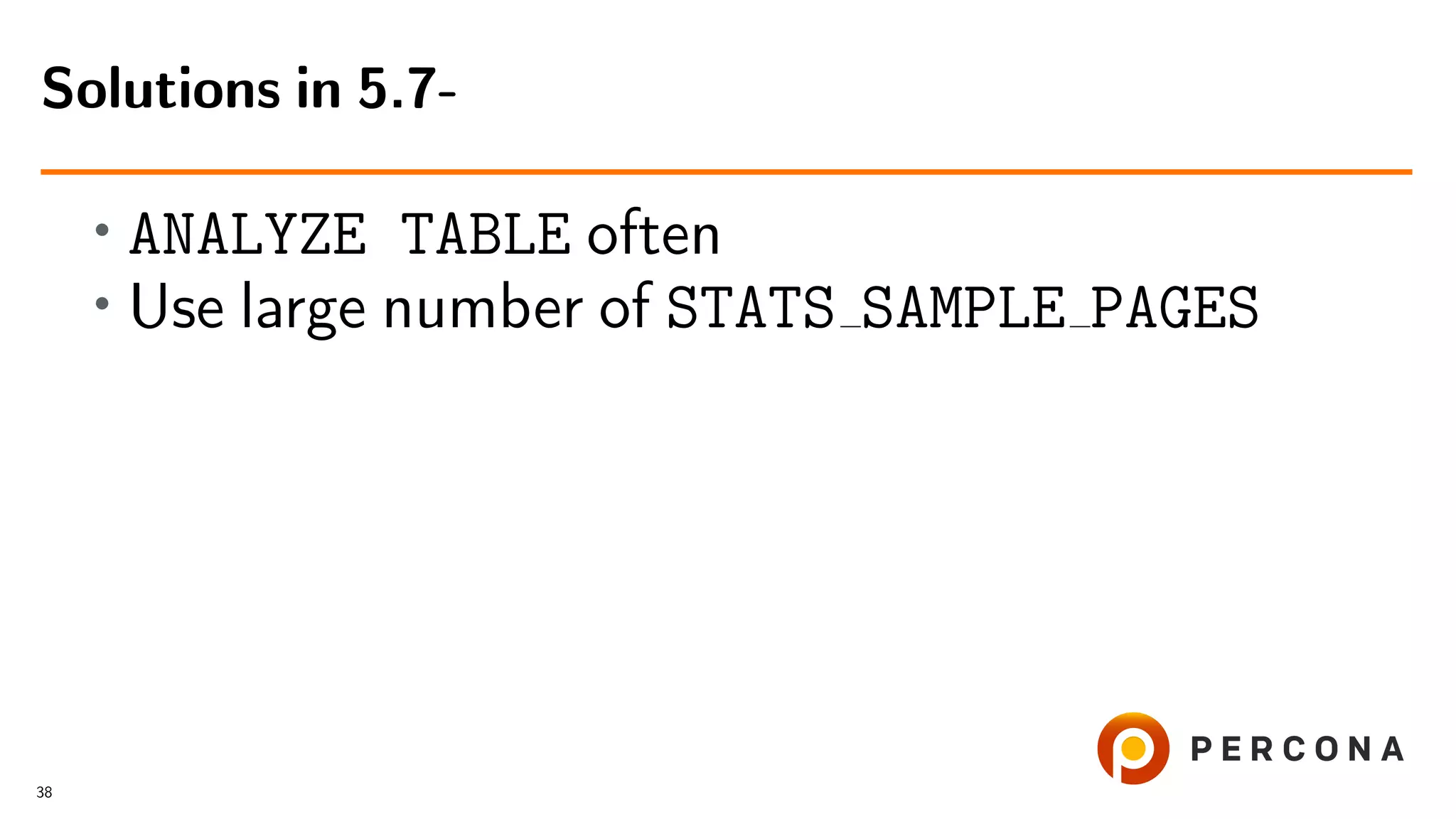 • ANALYZE TABLE often
• Use large number of STATS SAMPLE PAGES
Solutions in 5.7-
38
 